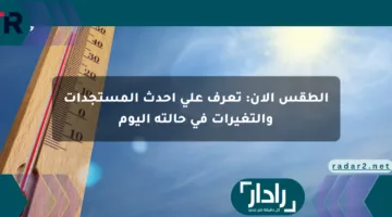 الطقس الآن: تعرف على أحدث المستجدات والتغيرات في حالته اليوم